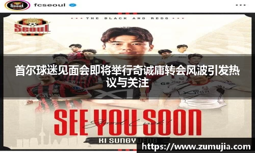 首尔球迷见面会即将举行奇诚庸转会风波引发热议与关注