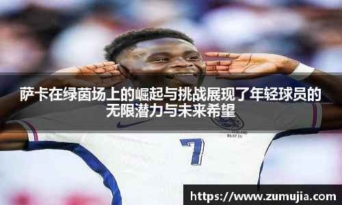 萨卡在绿茵场上的崛起与挑战展现了年轻球员的无限潜力与未来希望