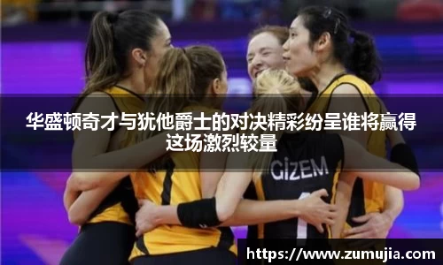 华盛顿奇才与犹他爵士的对决精彩纷呈谁将赢得这场激烈较量