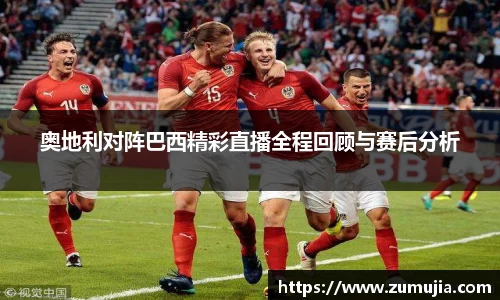 奥地利对阵巴西精彩直播全程回顾与赛后分析