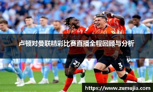 卢顿对曼联精彩比赛直播全程回顾与分析