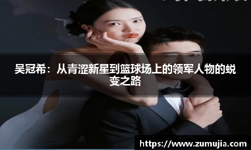 bwin必赢吴冠希：从青涩新星到篮球场上的领军人物的蜕变之路