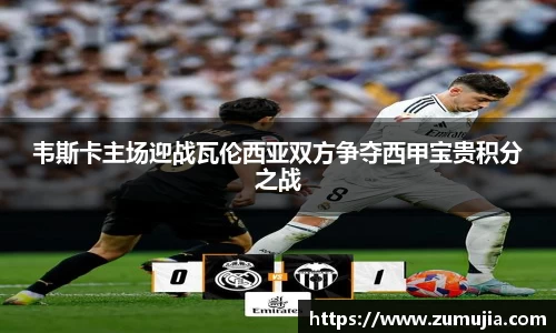 bwin必赢韦斯卡主场迎战瓦伦西亚双方争夺西甲宝贵积分之战