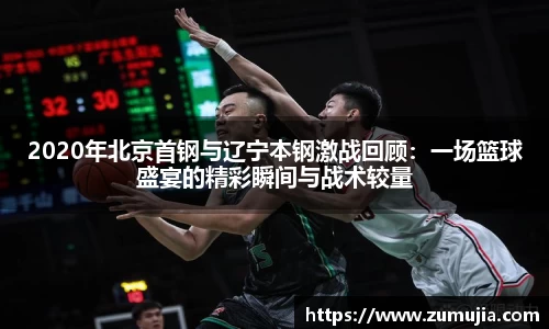 bwin必赢2020年北京首钢与辽宁本钢激战回顾：一场篮球盛宴的精彩瞬间与战术较量