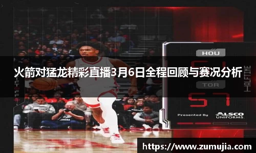 bwin必赢火箭对猛龙精彩直播3月6日全程回顾与赛况分析