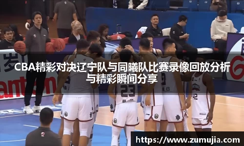 bwin必赢CBA精彩对决辽宁队与同曦队比赛录像回放分析与精彩瞬间分享