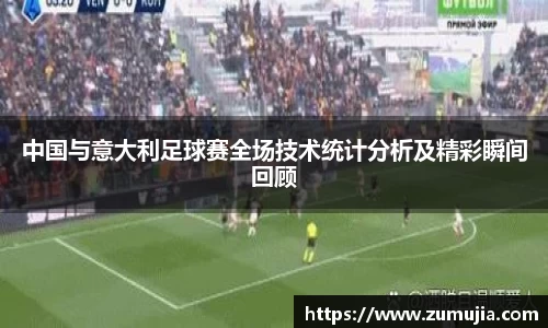 bwin必赢中国与意大利足球赛全场技术统计分析及精彩瞬间回顾